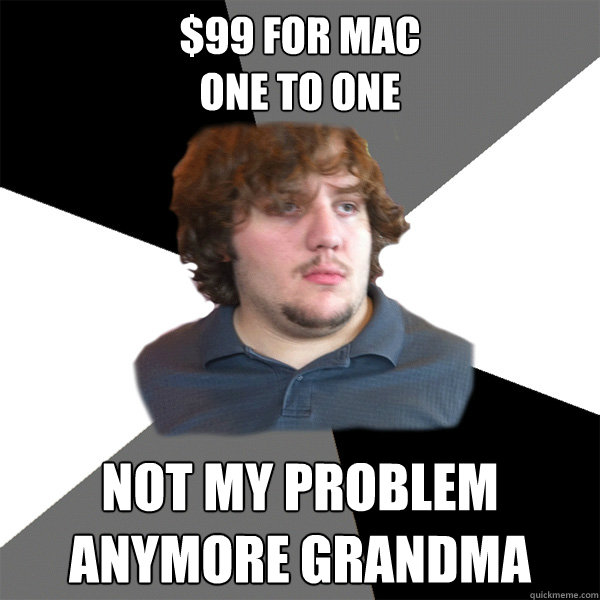 $99 for mac 
one to one
 Not my problem anymore grandma   Family Tech Support Guy