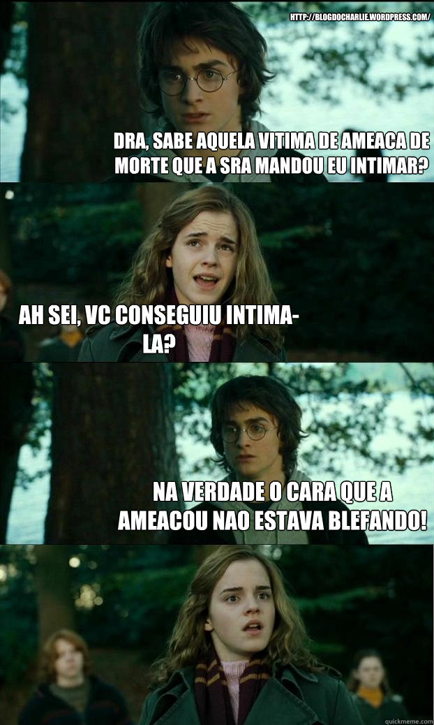 Dra, sabe aquela vitima de ameaçca de morte que a sra mandou eu intimar? ah sei, vc conseguiu intima-la? na verdade o cara que a ameacou nao estava blefando! http://blogdocharlie.wordpress.com/  Horny Harry