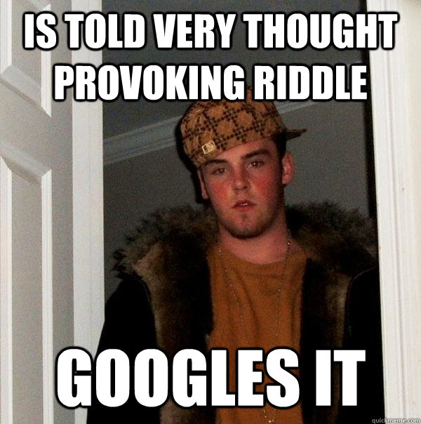 is told very thought provoking riddle googles it  Scumbag Steve