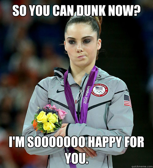 So you can dunk now? I'm sooooooo happy for you.  McKayla Not Impressed