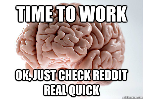 time to work ok, just check reddit real quick  Scumbag Brain