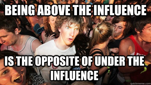 Being Above the influence is the opposite of under the influence - Being Above the influence is the opposite of under the influence  Sudden Clarity Clarence