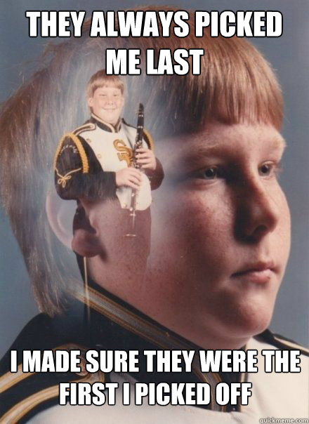 They always picked me last I made sure they were the first i picked off  PTSD Clarinet kid