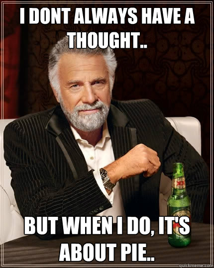 I dont always have a thought.. But when I do, It's about pie.. - I dont always have a thought.. But when I do, It's about pie..  The Most Interesting Man In The World