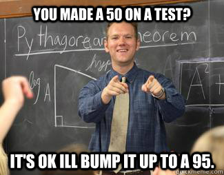 You made a 50 on a test? It's OK ill bump it up to a 95.  Awesome High School Teacher