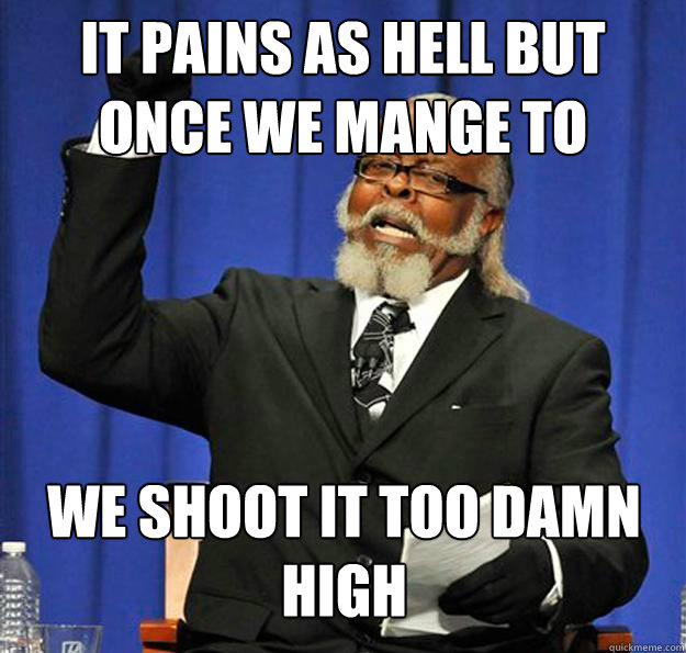 it pains as hell but once we mange to  we shoot it too damn high - it pains as hell but once we mange to  we shoot it too damn high  Jimmy McMillan