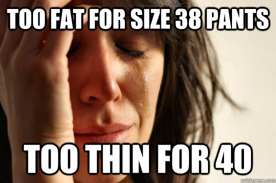 Too fat for size 38 pants Too thin for 40  First World Problems