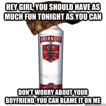 hey girl, you should have as much fun tonight as you can don't worry about your boyfriend, you can blame it on me  Scumbag Alcohol