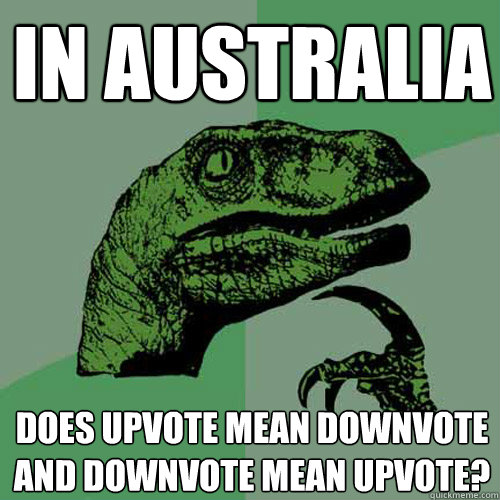 In australia does upvote mean downvote and downvote mean upvote?  Philosoraptor