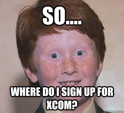 so.... where do i sign up for xcom? - so.... where do i sign up for xcom?  Over Confident Ginger