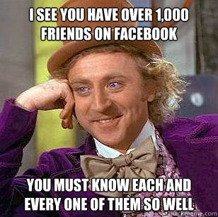 I see you have over 1,000 friends on Facebook You must know each and every one of them so well  Condescending Wonka