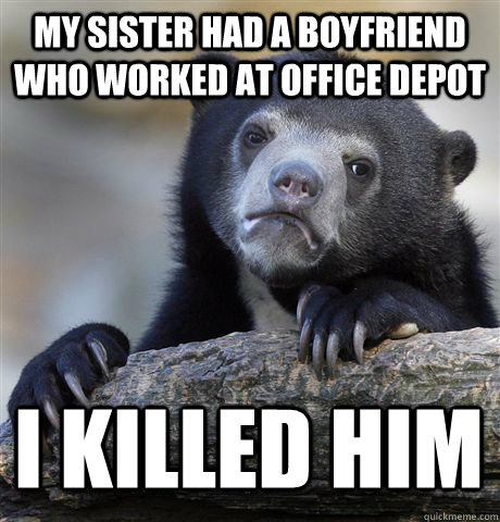 MY SISTER HAD A BOYFRIEND WHO WORKED AT OFFICE DEPOT I KILLED HIM - MY SISTER HAD A BOYFRIEND WHO WORKED AT OFFICE DEPOT I KILLED HIM  Confession Bear