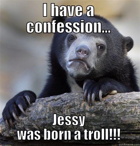 I HAVE A CONFESSION... JESSY WAS BORN A TROLL!!! Confession Bear