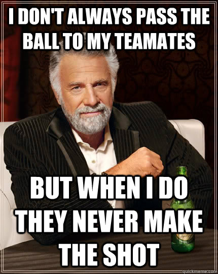 I don't always pass the ball to my teamates but when I do they never make the shot  The Most Interesting Man In The World