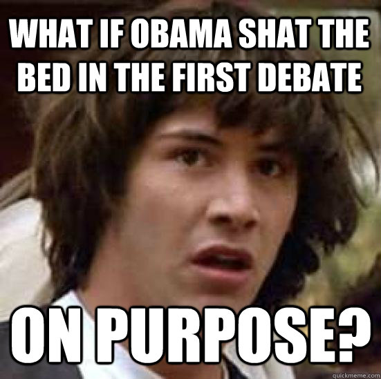 what if obama shat the bed in the first debate on purpose?  conspiracy keanu