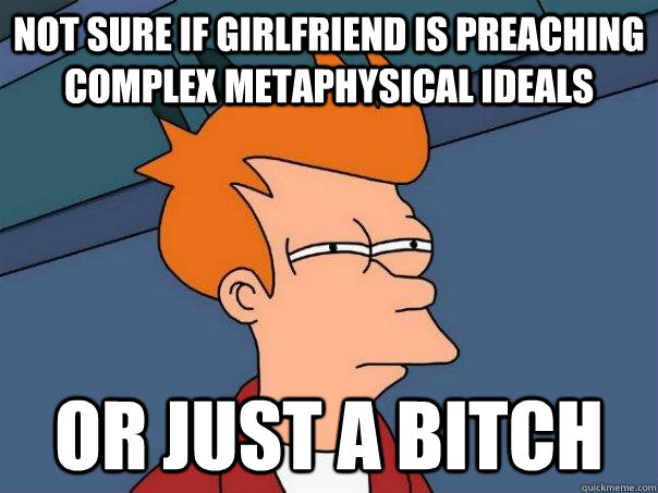 Not sure if girlfriend is preaching complex metaphysical ideals Or just a bitch  Futurama Fry