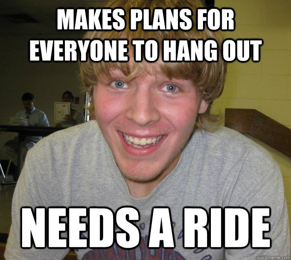 Makes plans for everyone to hang out Needs a ride  