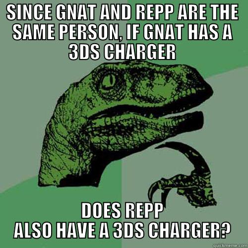 GNAT TODAY - SINCE GNAT AND REPP ARE THE SAME PERSON, IF GNAT HAS A 3DS CHARGER DOES REPP ALSO HAVE A 3DS CHARGER? Philosoraptor