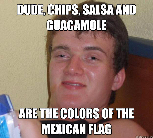 Dude, chips, salsa and guacamole are the colors of the mexican flag  