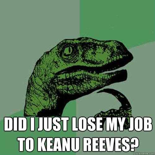  Did i just lose my job to Keanu Reeves?  Philosoraptor