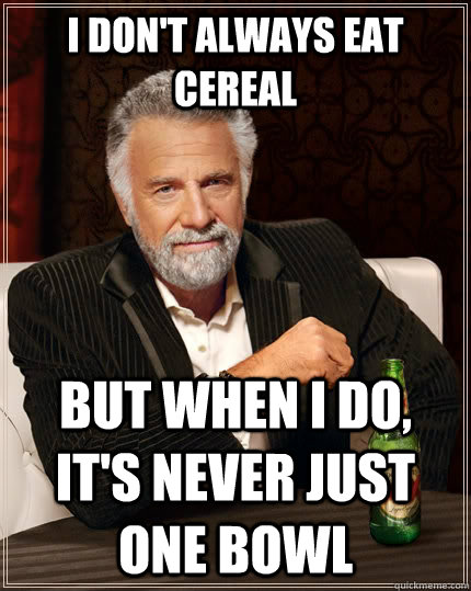 I don't always eat cereal but when I do, It's never just one bowl  The Most Interesting Man In The World