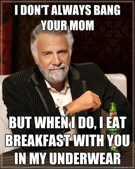 I don't always bang your mom but when I do, I eat breakfast with you in my underwear   The Most Interesting Man In The World