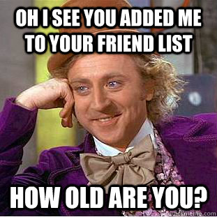 Oh I see you added me to your friend list How old are you?  Creepy Wonka