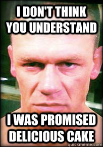 i don't think you understand i was promised delicious cake  John Cena Angry face meme