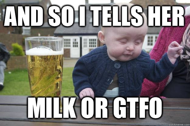 And so I tells her Milk or gtfo   drunk baby