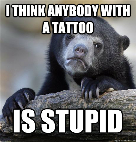 I THINK ANYBODY WITH A TATTOO IS STUPID  Confession Bear