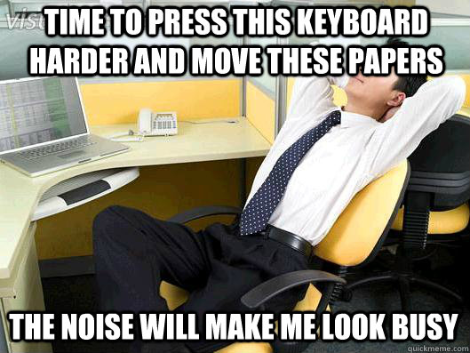 TIME TO PRESS THIS KEYBOARD HARDER AND MOVE THESE PAPERS THE NOISE WILL MAKE ME LOOK BUSY  Office Thoughts