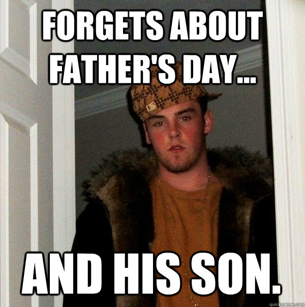 forgets about father's day... and his son. - forgets about father's day... and his son.  Scumbag Steve