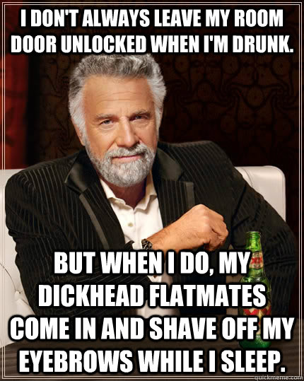 I don't always leave my room door unlocked when I'm drunk. but when I do, my dickhead flatmates come in and shave off my eyebrows while I sleep.  The Most Interesting Man In The World