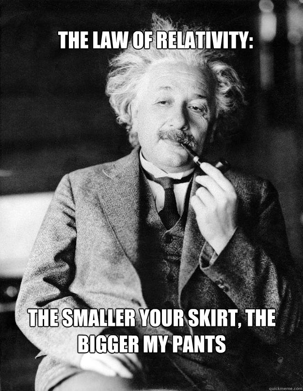 The law of relativity: The smaller your skirt, the bigger my pants  Einstein