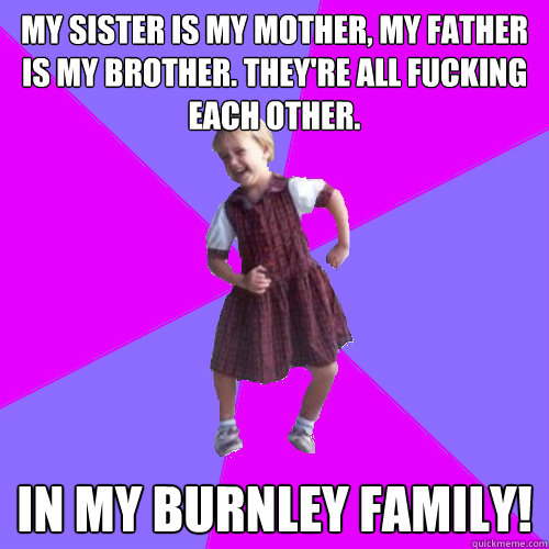 My sister is my mother, my father is my brother. They're all fucking each other. In my Burnley family!  Socially awesome kindergartener