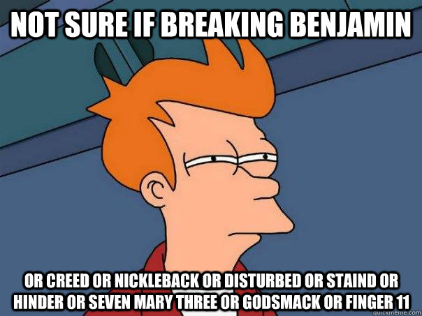 Not sure if Breaking Benjamin Or creed or nickleback or disturbed or staind or hinder or seven mary three or godsmack or finger 11  Futurama Fry