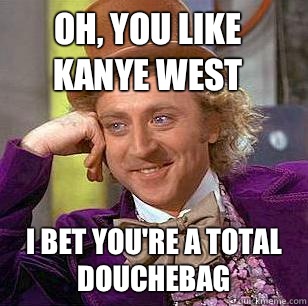 Oh, you like Kanye West I bet you're a total Douchebag  - Oh, you like Kanye West I bet you're a total Douchebag   Condescending Wonka