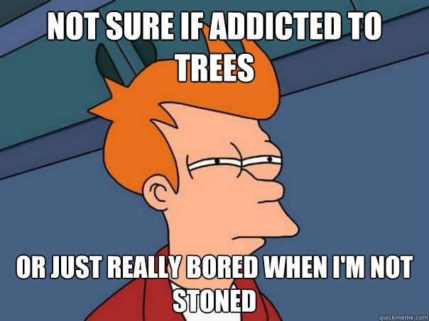 not sure if addicted to trees or just really bored when i'm not stoned  Futurama Fry