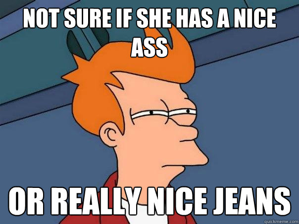 Not sure if she has a nice ass or really nice jeans - Not sure if she has a nice ass or really nice jeans  Futurama Fry