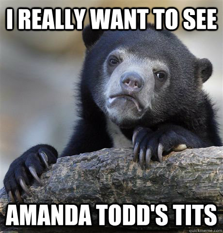 I really want to see  Amanda Todd's tits  Confession Bear