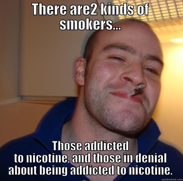 THERE ARE2 KINDS OF SMOKERS... THOSE ADDICTED TO NICOTINE, AND THOSE IN DENIAL ABOUT BEING ADDICTED TO NICOTINE. Good Guy Greg 