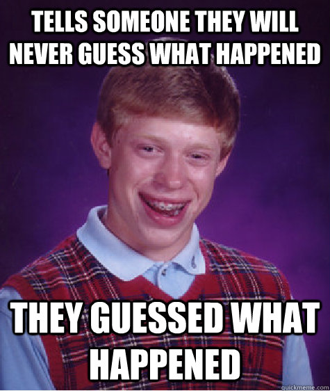 Tells someone they will never guess what happened They guessed what happened  Bad Luck Brian