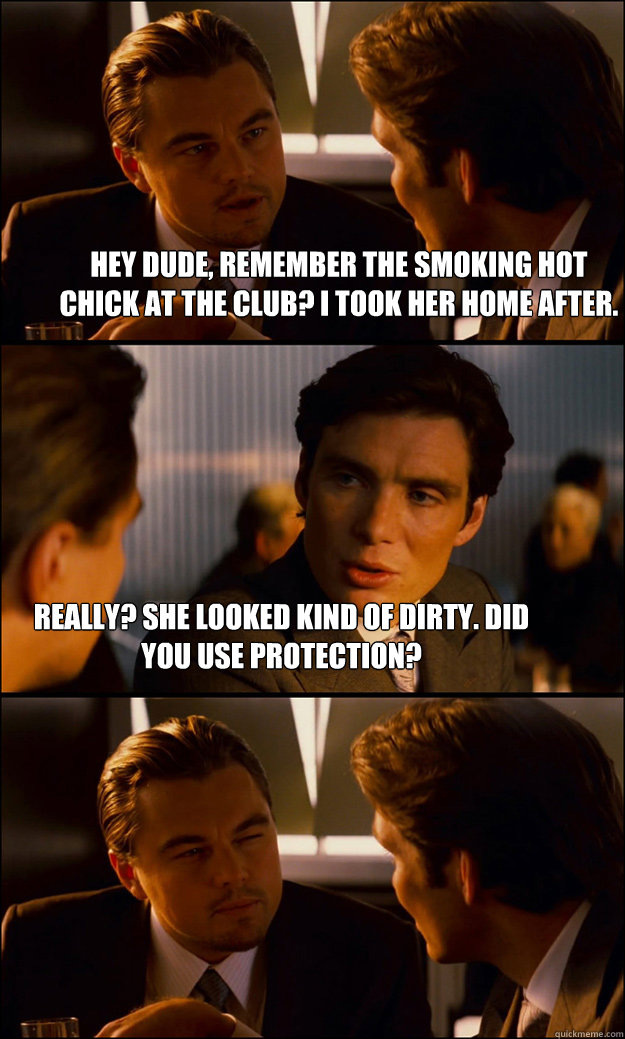 Hey dude, remember the smoking hot chick at the club? I took her home after. Really? She looked kind of dirty. Did you use protection?   Inception