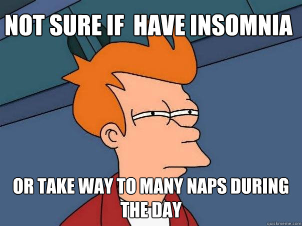 Not sure if  have insomnia Or take way to many naps during the day  Futurama Fry