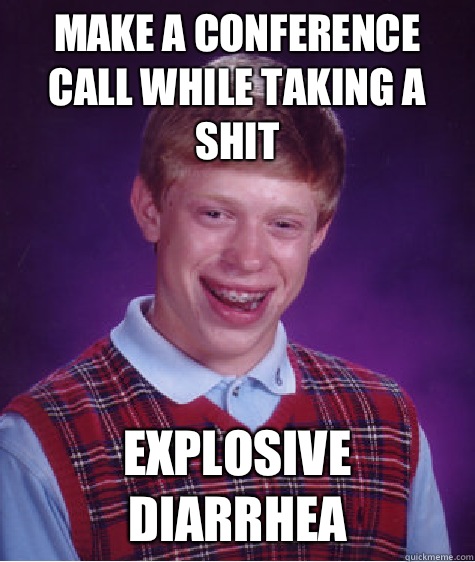 Make a conference call while taking a shit Explosive diarrhea  Bad Luck Brian