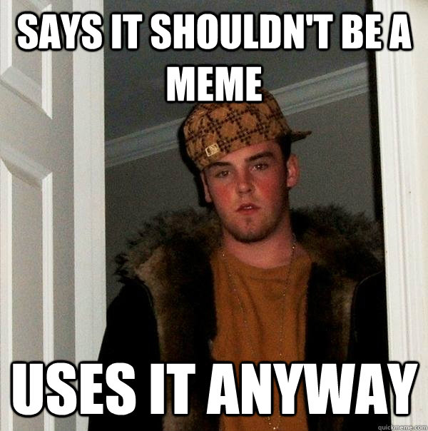 Says it shouldn't be a meme uses it anyway  Scumbag Steve