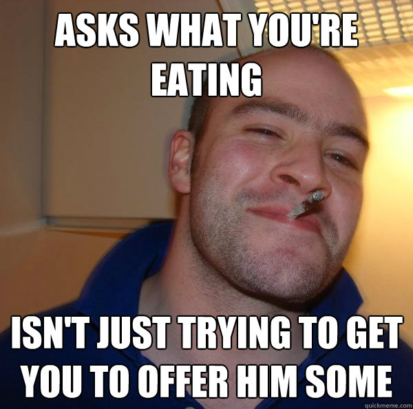 Asks what you're eating Isn't just trying to get you to offer him some - Asks what you're eating Isn't just trying to get you to offer him some  Misc