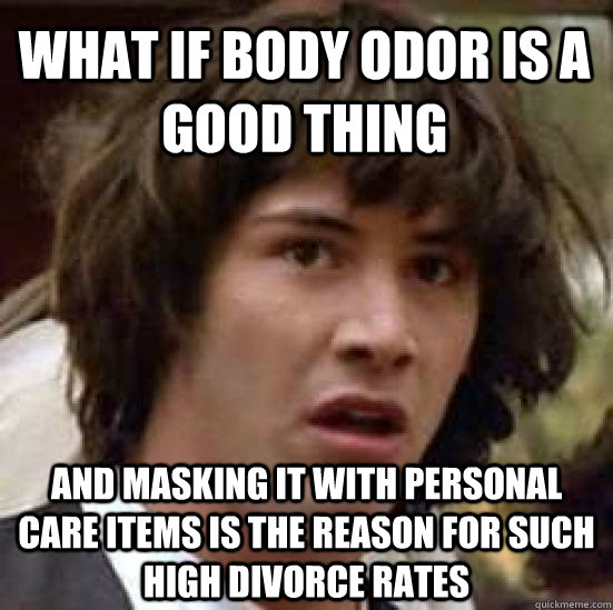 what if body odor is a good thing and masking it with personal care items is the reason for such high divorce rates - what if body odor is a good thing and masking it with personal care items is the reason for such high divorce rates  conspiracy keanu