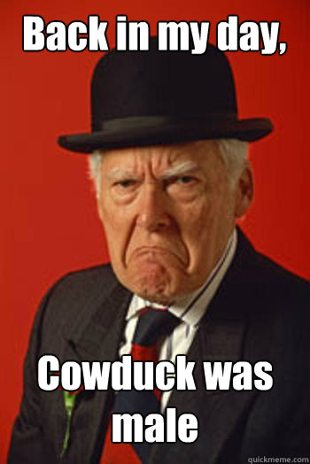 Back in my day, Cowduck was male   Pissed old guy