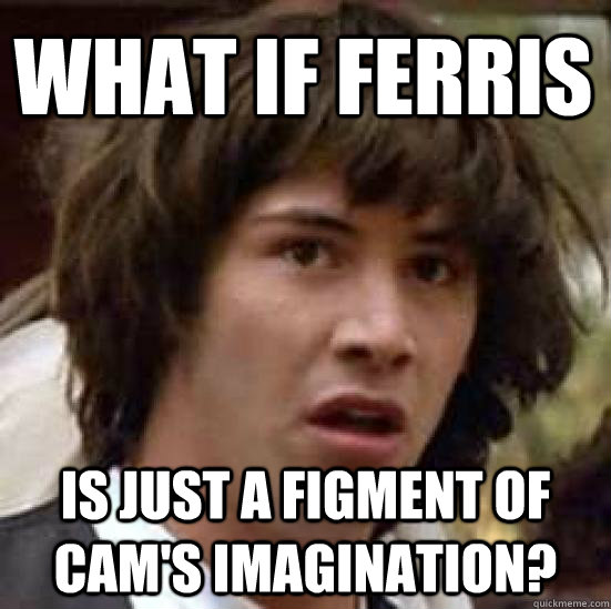 What if Ferris  is just a figment of Cam's imagination? - What if Ferris  is just a figment of Cam's imagination?  conspiracy keanu